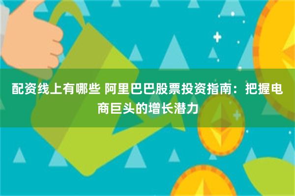 配资线上有哪些 阿里巴巴股票投资指南：把握电商巨头的增长潜力