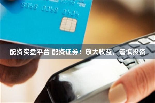 配资实盘平台 配资证券：放大收益，谨慎投资