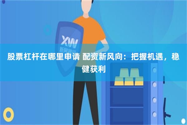 股票杠杆在哪里申请 配资新风向：把握机遇，稳健获利