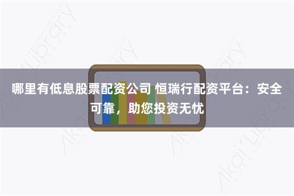哪里有低息股票配资公司 恒瑞行配资平台：安全可靠，助您投资无忧