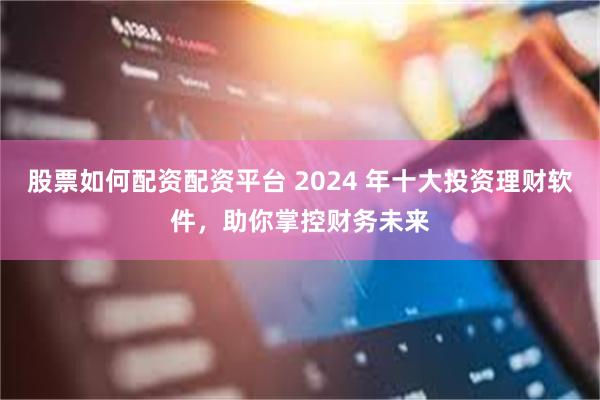 股票如何配资配资平台 2024 年十大投资理财软件，助你掌控财务未来