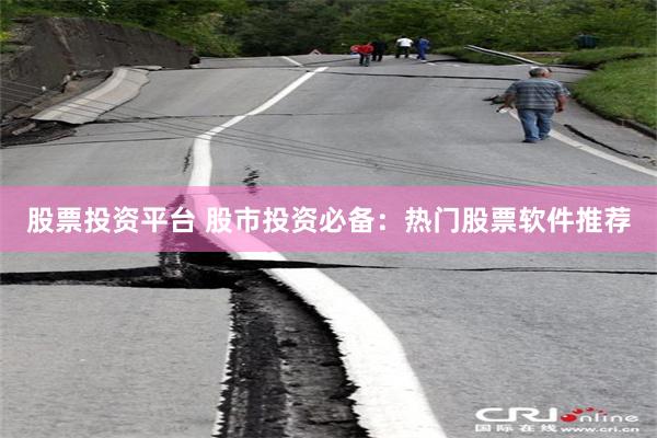 股票投资平台 股市投资必备：热门股票软件推荐