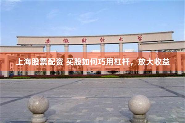 上海股票配资 买股如何巧用杠杆，放大收益