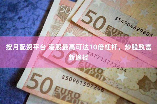 按月配资平台 港股最高可达10倍杠杆，炒股致富新途径