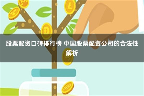 股票配资口碑排行榜 中国股票配资公司的合法性解析