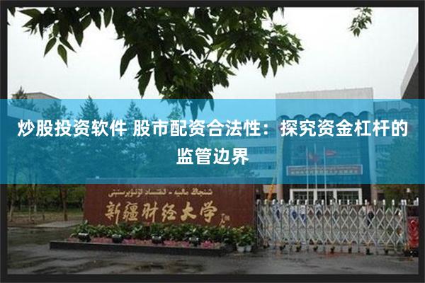 炒股投资软件 股市配资合法性：探究资金杠杆的监管边界