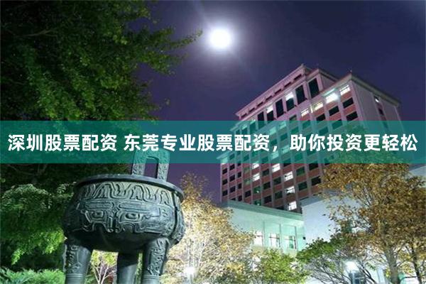 深圳股票配资 东莞专业股票配资，助你投资更轻松
