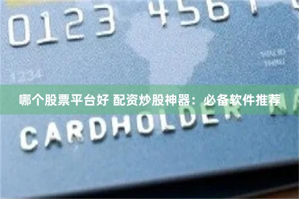 哪个股票平台好 配资炒股神器：必备软件推荐