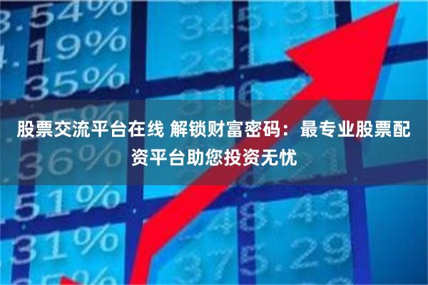 股票交流平台在线 解锁财富密码：最专业股票配资平台助您投资无忧