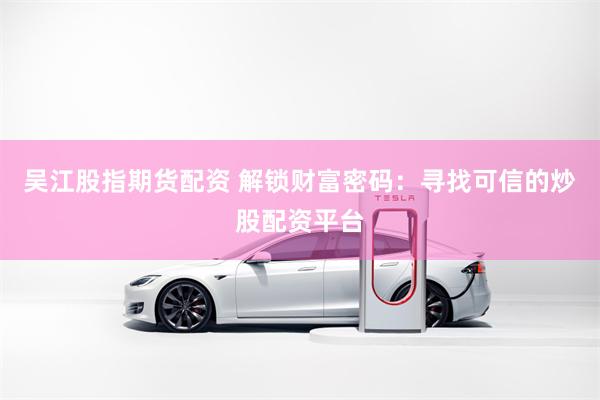 吴江股指期货配资 解锁财富密码：寻找可信的炒股配资平台