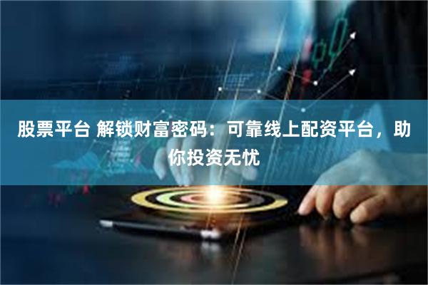 股票平台 解锁财富密码：可靠线上配资平台，助你投资无忧