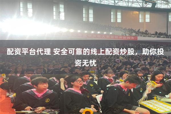 配资平台代理 安全可靠的线上配资炒股，助你投资无忧