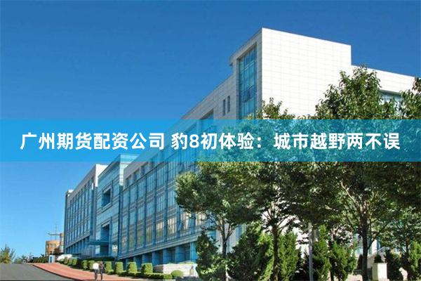 广州期货配资公司 豹8初体验：城市越野两不误
