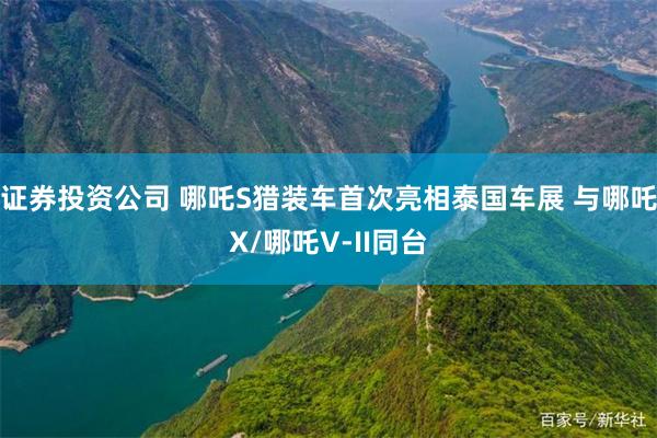证券投资公司 哪吒S猎装车首次亮相泰国车展 与哪吒X/哪吒V-II同台