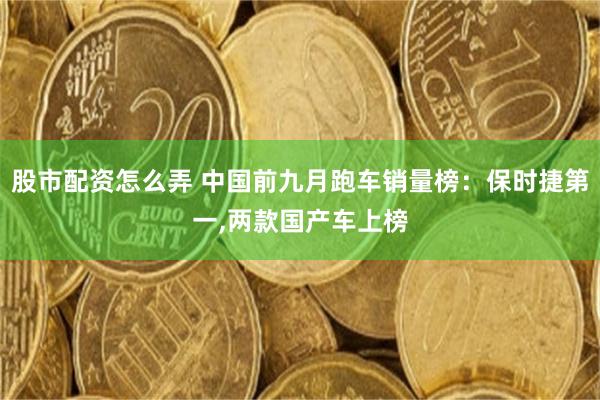 股市配资怎么弄 中国前九月跑车销量榜：保时捷第一,两款国产车上榜