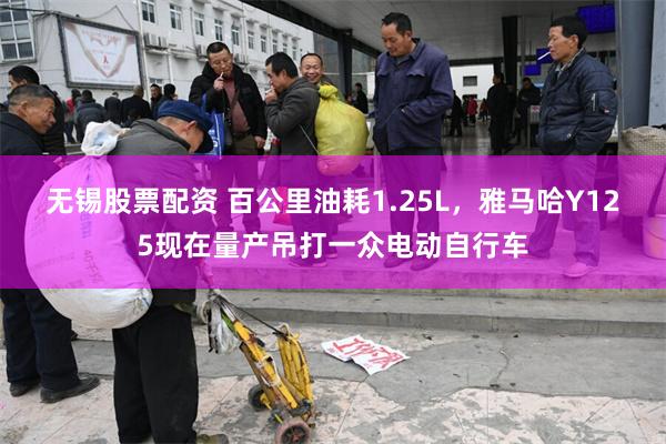 无锡股票配资 百公里油耗1.25L，雅马哈Y125现在量产吊打一众电动自行车