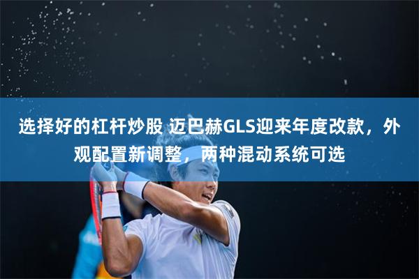 选择好的杠杆炒股 迈巴赫GLS迎来年度改款，外观配置新调整，两种混动系统可选