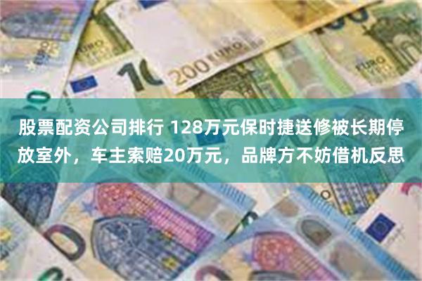 股票配资公司排行 128万元保时捷送修被长期停放室外，车主索赔20万元，品牌方不妨借机反思