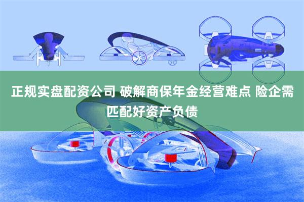 正规实盘配资公司 破解商保年金经营难点 险企需匹配好资产负债