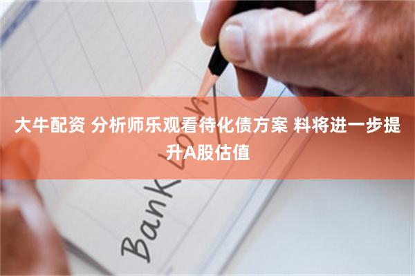 大牛配资 分析师乐观看待化债方案 料将进一步提升A股估值