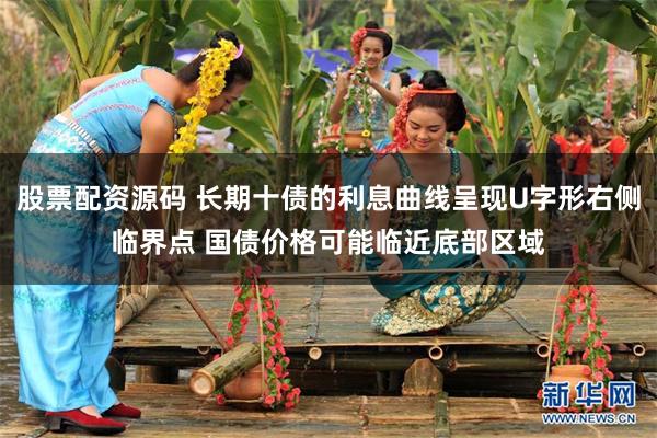 股票配资源码 长期十债的利息曲线呈现U字形右侧临界点 国债价格可能临近底部区域