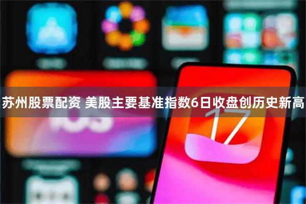 苏州股票配资 美股主要基准指数6日收盘创历史新高