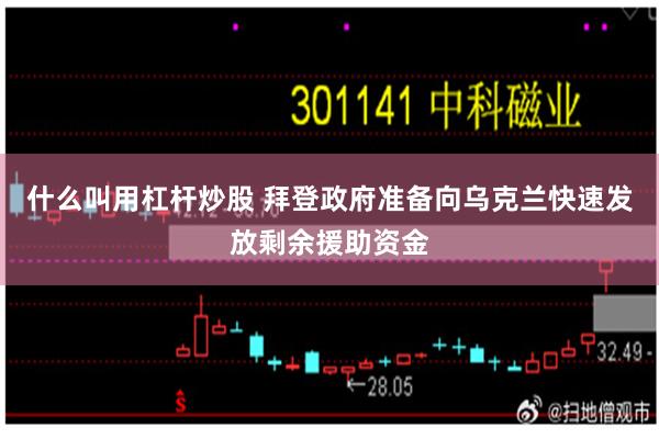 什么叫用杠杆炒股 拜登政府准备向乌克兰快速发放剩余援助资金