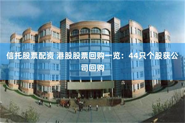 信托股票配资 港股股票回购一览：44只个股获公司回购