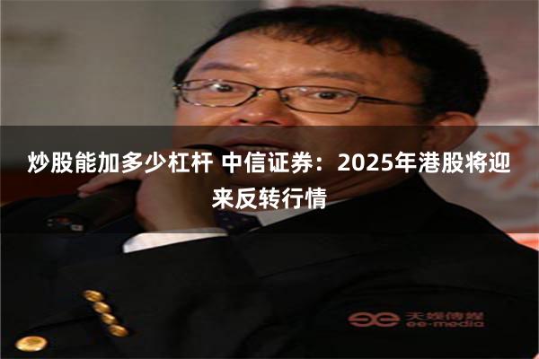 炒股能加多少杠杆 中信证券：2025年港股将迎来反转行情