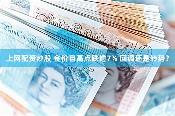 上网配资炒股 金价自高点跌逾7% 回调还是转势？