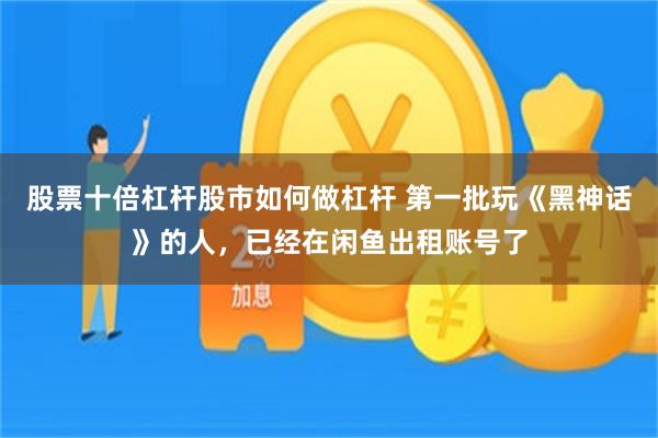 股票十倍杠杆股市如何做杠杆 第一批玩《黑神话》的人，已经在闲鱼出租账号了