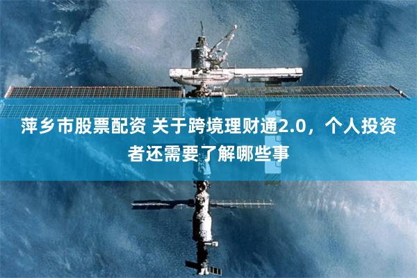 萍乡市股票配资 关于跨境理财通2.0，个人投资者还需要了解哪些事