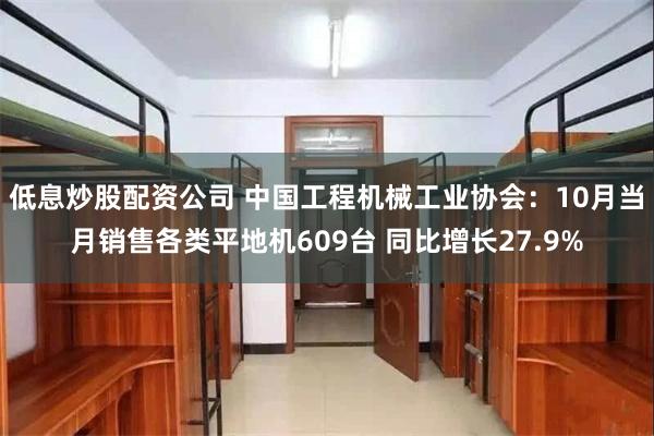 低息炒股配资公司 中国工程机械工业协会：10月当月销售各类平地机609台 同比增长27.9%