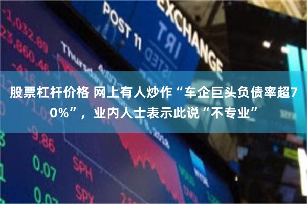 股票杠杆价格 网上有人炒作“车企巨头负债率超70%”，业内人士表示此说“不专业”