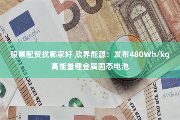 股票配资找哪家好 欣界能源：发布480Wh/kg高能量锂金属固态电池
