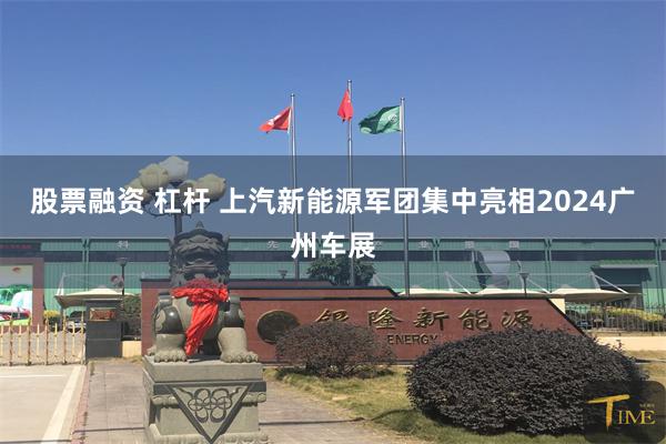 股票融资 杠杆 上汽新能源军团集中亮相2024广州车展