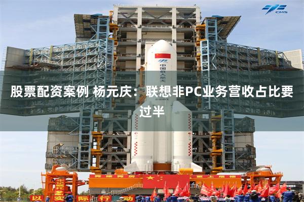 股票配资案例 杨元庆：联想非PC业务营收占比要过半