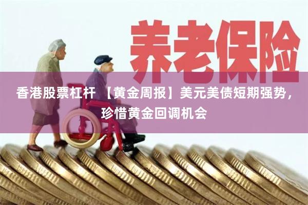 香港股票杠杆 【黄金周报】美元美债短期强势，珍惜黄金回调机会
