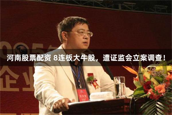 河南股票配资 8连板大牛股，遭证监会立案调查！