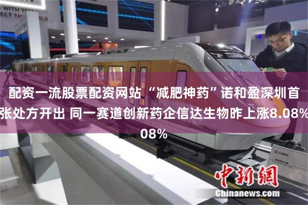 配资一流股票配资网站 “减肥神药”诺和盈深圳首张处方开出 同一赛道创新药企信达生物昨上涨8.08%