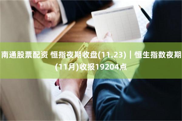 南通股票配资 恒指夜期收盘(11.23)︱恒生指数夜期(11月)收报19204点