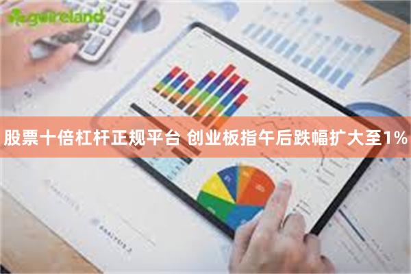 股票十倍杠杆正规平台 创业板指午后跌幅扩大至1%
