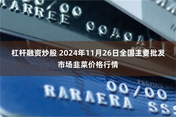 杠杆融资炒股 2024年11月26日全国主要批发市场韭菜价格行情