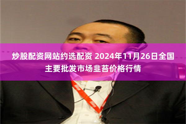 炒股配资网站约选配资 2024年11月26日全国主要批发市场韭苔价格行情