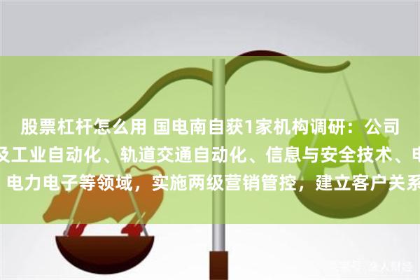 股票杠杆怎么用 国电南自获1家机构调研：公司围绕电网自动化、电厂及工业自动化、轨道交通自动化、信息与安全技术、电力电子等领域，实施两级营销管控，建立客户关系维护体系（附调研问答）