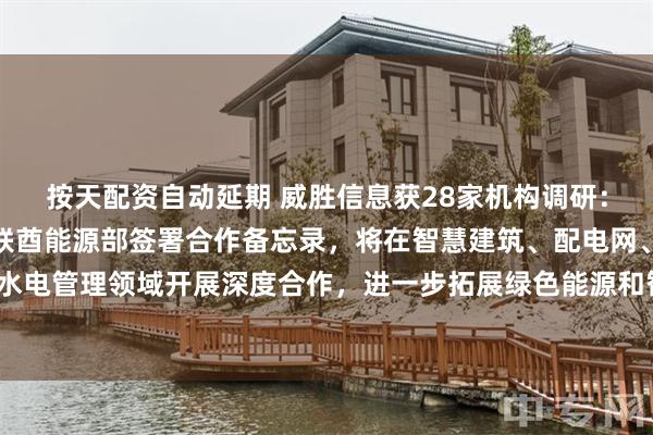 按天配资自动延期 威胜信息获28家机构调研：公司在中东，近期与阿联酋能源部签署合作备忘录，将在智慧建筑、配电网、智能水电管理领域开展深度合作，进一步拓展绿色能源和智能水电管理市场（附调研问答）