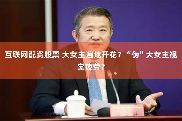 互联网配资股票 大女主遍地开花？“伪”大女主视觉疲劳？
