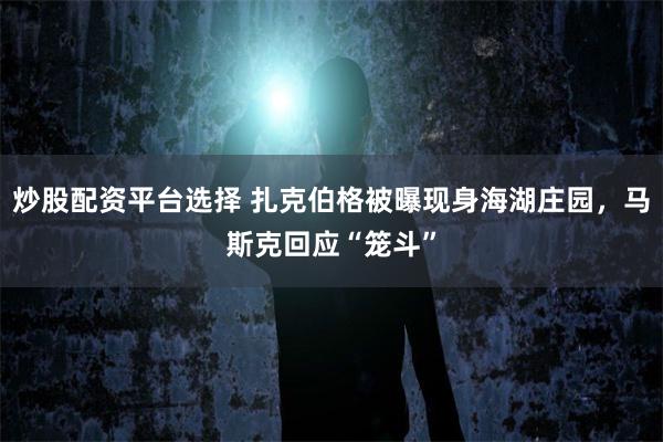 炒股配资平台选择 扎克伯格被曝现身海湖庄园，马斯克回应“笼斗”