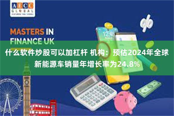 什么软件炒股可以加杠杆 机构：预估2024年全球新能源车销量年增长率为24.8%