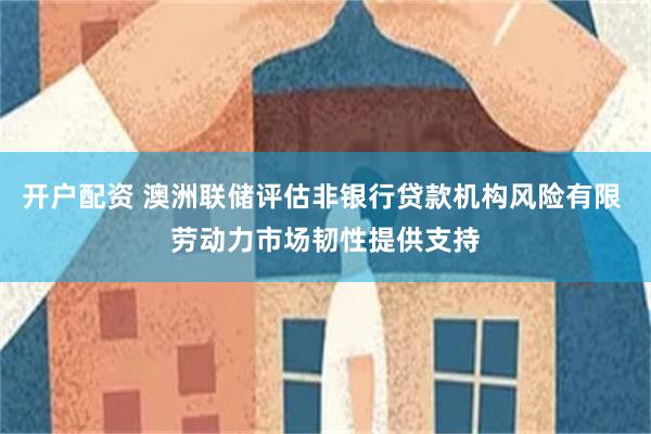 开户配资 澳洲联储评估非银行贷款机构风险有限 劳动力市场韧性提供支持
